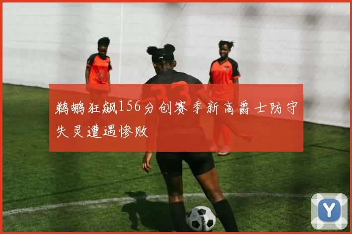 鹈鹕狂飙156分创赛季新高爵士防守失灵遭遇惨败