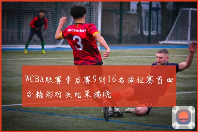 WCBA联赛季后赛9到16名排位赛首回合精彩对决结果揭晓