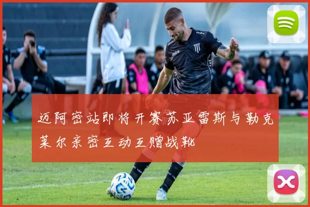 迈阿密站即将开赛苏亚雷斯与勒克莱尔亲密互动互赠战靴