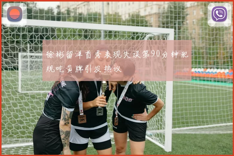 徐彬留洋首秀表现失误第90分钟犯规吃黄牌引发热议