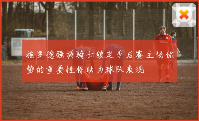 施罗德强调骑士锁定季后赛主场优势的重要性将助力球队表现