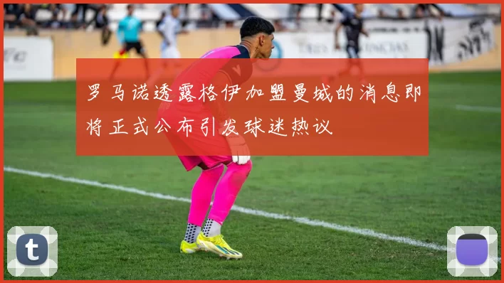罗马诺透露格伊加盟曼城的消息即将正式公布引发球迷热议