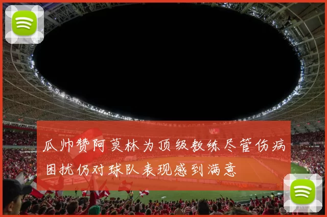 瓜帅赞阿莫林为顶级教练尽管伤病困扰仍对球队表现感到满意