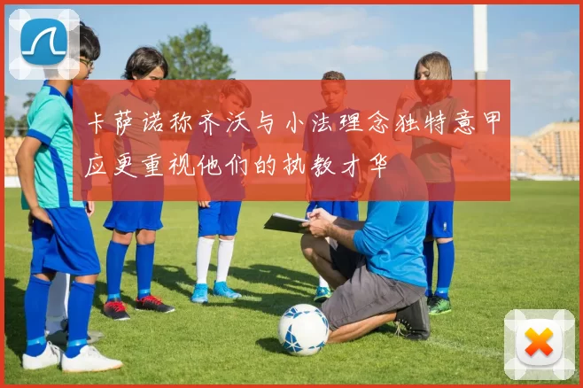 卡萨诺称齐沃与小法理念独特意甲应更重视他们的执教才华