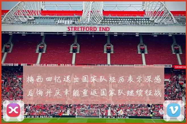 梅西回忆退出国家队经历表示深感后悔并庆幸能重返国家队继续征战