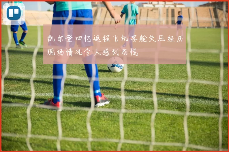 凯尔登回忆返程飞机客舱失压经历现场情况令人感到恐慌