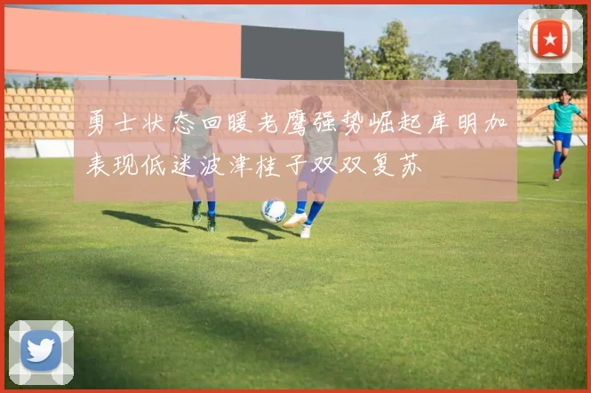 勇士状态回暖老鹰强势崛起库明加表现低迷波津桂子双双复苏