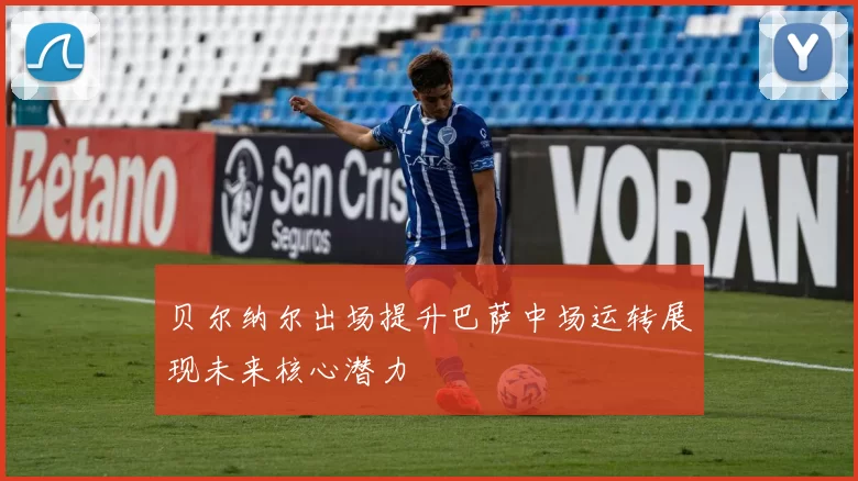 贝尔纳尔出场提升巴萨中场运转展现未来核心潜力