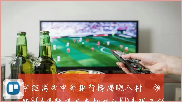 中距离命中率排行榜揭晓八村塁领跑SGA紧随其后米切尔和KD表现不俗