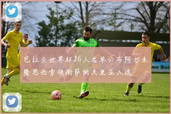 巴拉圭世界杯26人名单公布阿尔米隆恩西索领衔萨纳夫里亚入选