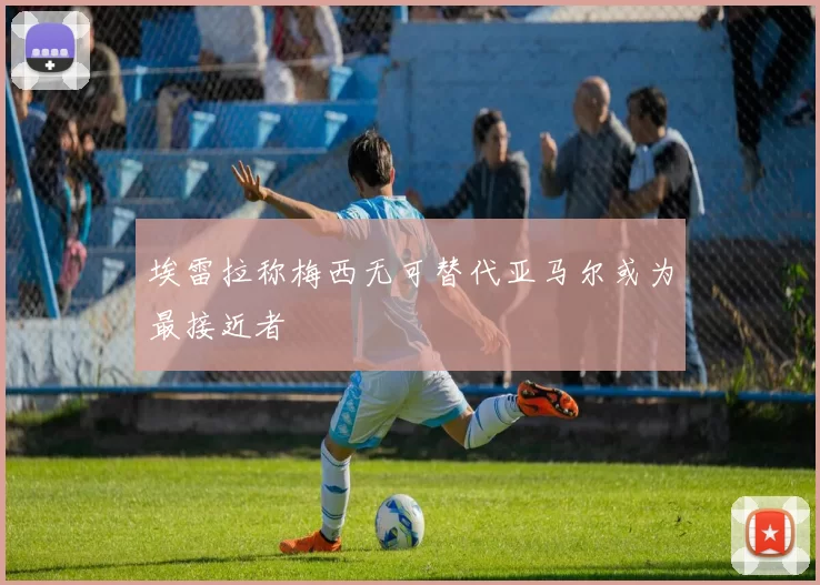 埃雷拉称梅西无可替代亚马尔或为最接近者
