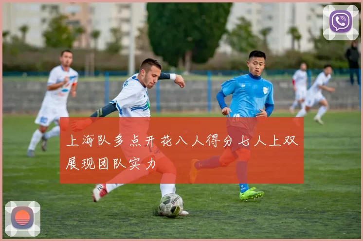 上海队多点开花八人得分七人上双展现团队实力