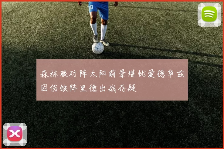 森林狼对阵太阳前景堪忧爱德华兹因伤缺阵里德出战存疑