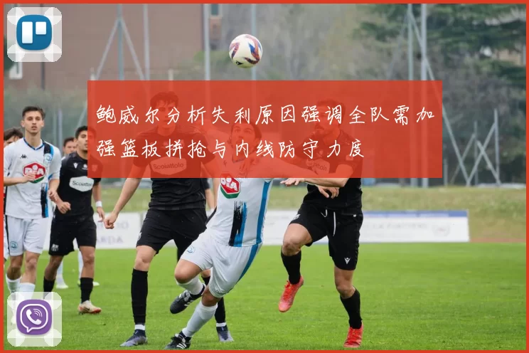 鲍威尔分析失利原因强调全队需加强篮板拼抢与内线防守力度
