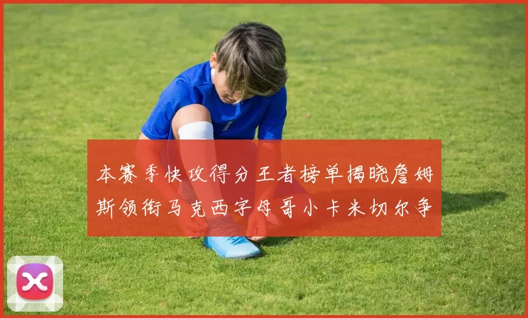 本赛季快攻得分王者榜单揭晓詹姆斯领衔马克西字母哥小卡米切尔争辉