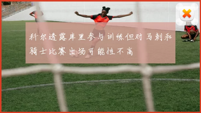 科尔透露库里参与训练但对马刺和骑士比赛出场可能性不高