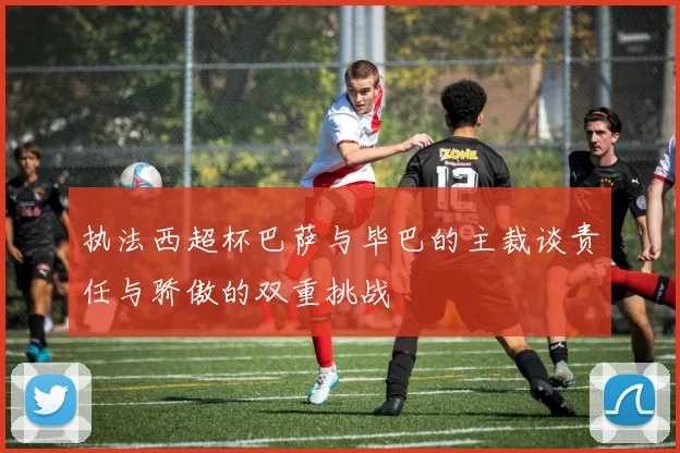 执法西超杯巴萨与毕巴的主裁谈责任与骄傲的双重挑战