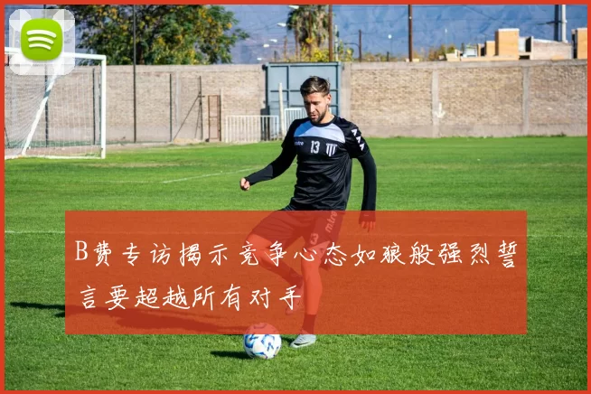 B费专访揭示竞争心态如狼般强烈誓言要超越所有对手