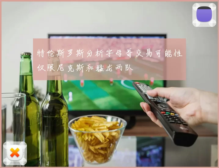 特伦斯罗斯分析字母哥交易可能性仅限尼克斯和猛龙两队